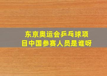 东京奥运会乒乓球项目中国参赛人员是谁呀