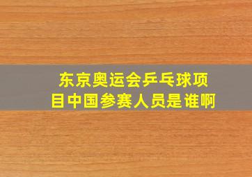 东京奥运会乒乓球项目中国参赛人员是谁啊