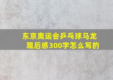 东京奥运会乒乓球马龙观后感300字怎么写的