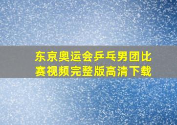 东京奥运会乒乓男团比赛视频完整版高清下载