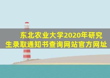 东北农业大学2020年研究生录取通知书查询网站官方网址