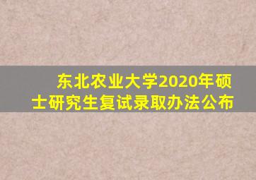 东北农业大学2020年硕士研究生复试录取办法公布