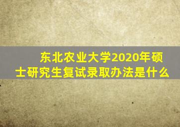 东北农业大学2020年硕士研究生复试录取办法是什么