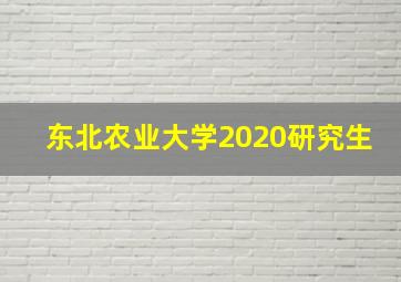 东北农业大学2020研究生