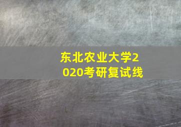 东北农业大学2020考研复试线