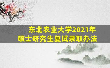 东北农业大学2021年硕士研究生复试录取办法