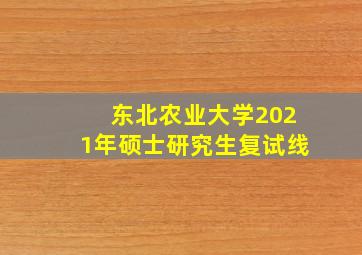 东北农业大学2021年硕士研究生复试线