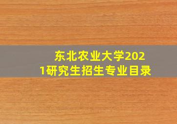 东北农业大学2021研究生招生专业目录