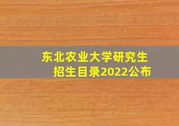 东北农业大学研究生招生目录2022公布