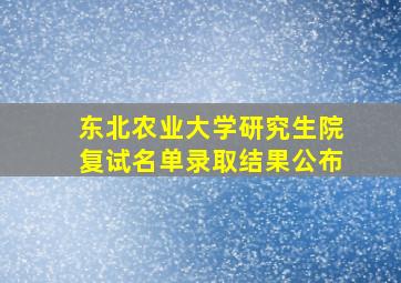 东北农业大学研究生院复试名单录取结果公布