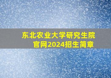 东北农业大学研究生院官网2024招生简章