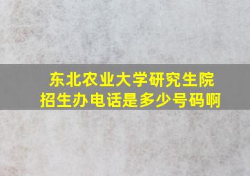 东北农业大学研究生院招生办电话是多少号码啊