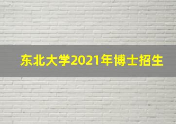 东北大学2021年博士招生