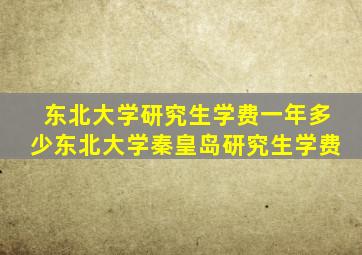 东北大学研究生学费一年多少东北大学秦皇岛研究生学费