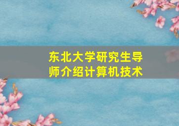 东北大学研究生导师介绍计算机技术