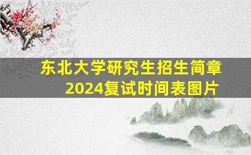 东北大学研究生招生简章2024复试时间表图片