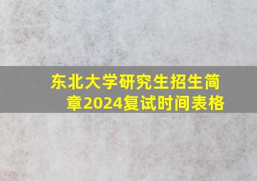 东北大学研究生招生简章2024复试时间表格