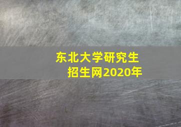 东北大学研究生招生网2020年