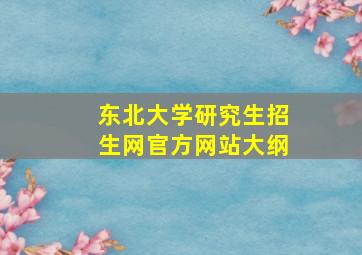 东北大学研究生招生网官方网站大纲