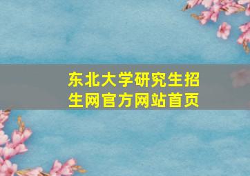 东北大学研究生招生网官方网站首页