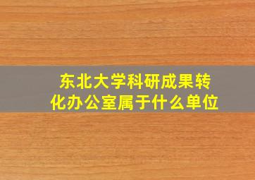 东北大学科研成果转化办公室属于什么单位