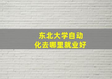 东北大学自动化去哪里就业好