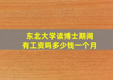 东北大学读博士期间有工资吗多少钱一个月