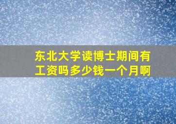 东北大学读博士期间有工资吗多少钱一个月啊