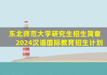 东北师范大学研究生招生简章2024汉语国际教育招生计划