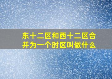 东十二区和西十二区合并为一个时区叫做什么