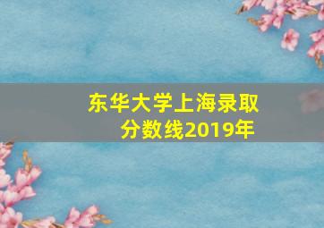 东华大学上海录取分数线2019年