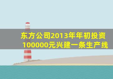 东方公司2013年年初投资100000元兴建一条生产线