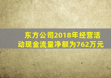 东方公司2018年经营活动现金流量净额为762万元