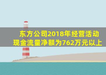 东方公司2018年经营活动现金流量净额为762万元以上