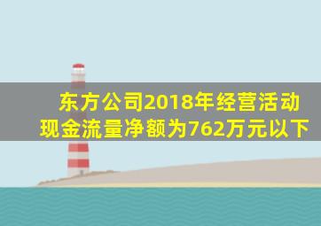 东方公司2018年经营活动现金流量净额为762万元以下