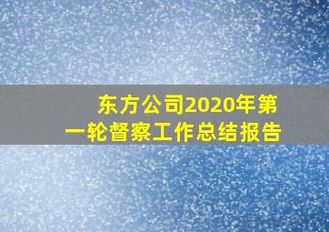 东方公司2020年第一轮督察工作总结报告