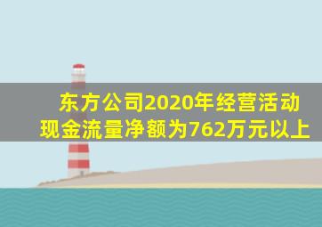 东方公司2020年经营活动现金流量净额为762万元以上