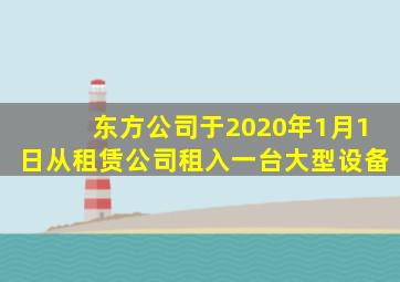 东方公司于2020年1月1日从租赁公司租入一台大型设备