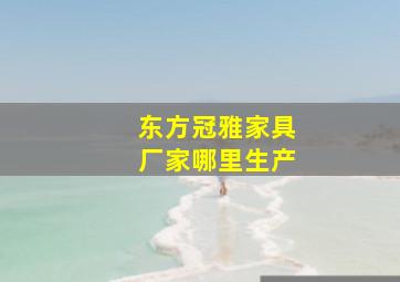 东方冠雅家具厂家哪里生产