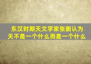 东汉时期天文学家张衡认为天不是一个什么而是一个什么