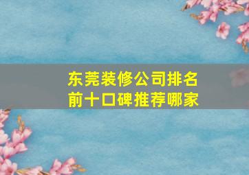 东莞装修公司排名前十口碑推荐哪家