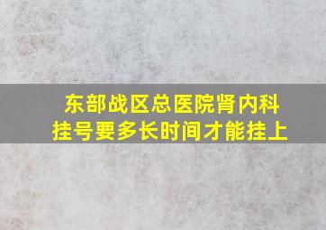 东部战区总医院肾内科挂号要多长时间才能挂上