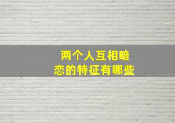 两个人互相暗恋的特征有哪些