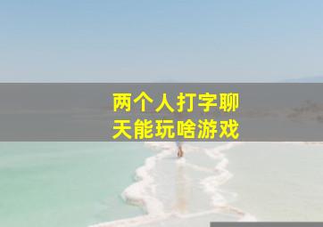 两个人打字聊天能玩啥游戏