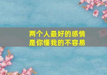 两个人最好的感情是你懂我的不容易