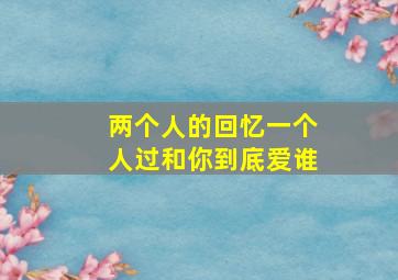 两个人的回忆一个人过和你到底爱谁