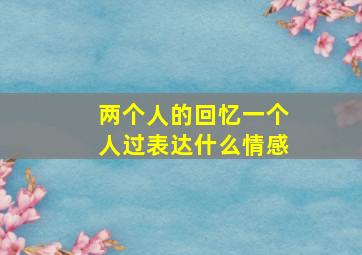 两个人的回忆一个人过表达什么情感