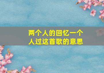 两个人的回忆一个人过这首歌的意思