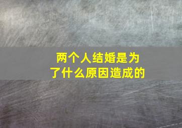 两个人结婚是为了什么原因造成的