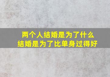 两个人结婚是为了什么结婚是为了比单身过得好